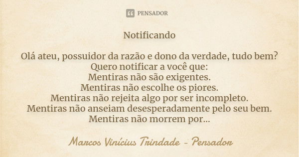 Notificando Olá ateu, possuidor da razão e dono da verdade, tudo bem? Quero notificar a você que: Mentiras não são exigentes. Mentiras não escolhe os piores. Me... Frase de Marcos Vinícius Trindade - Pensador.