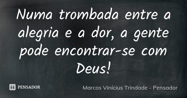 Numa trombada entre a alegria e a dor, a gente pode encontrar-se com Deus!... Frase de Marcos Vinícius Trindade - Pensador.