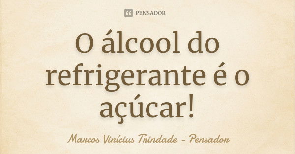 O álcool do refrigerante é o açúcar!... Frase de Marcos Vinícius Trindade - Pensador.