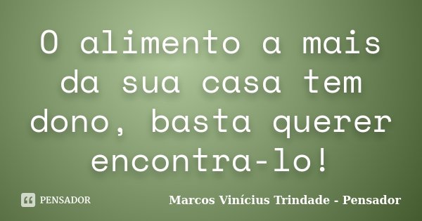 O alimento a mais da sua casa tem dono, basta querer encontra-lo!... Frase de Marcos Vinícius Trindade - Pensador.