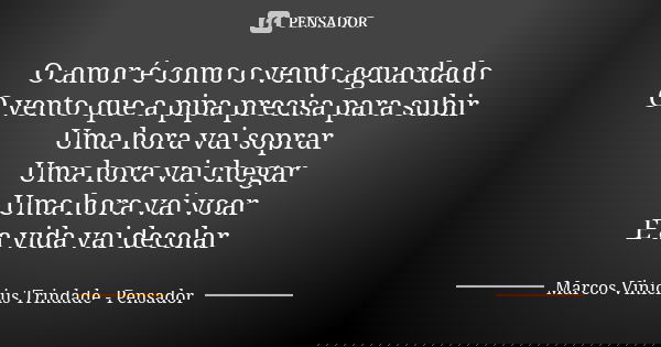 O amor é como o vento aguardado O vento que a pipa precisa para subir Uma hora vai soprar Uma hora vai chegar Uma hora vai voar E a vida vai decolar... Frase de Marcos Vinícius Trindade - Pensador.
