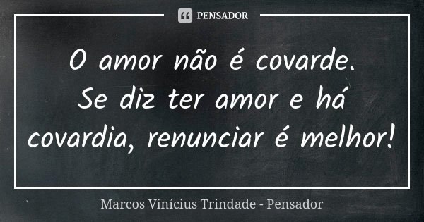 O amor não é covarde. Se diz ter amor e há covardia, renunciar é melhor!... Frase de Marcos Vinícius Trindade - Pensador.