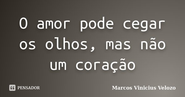 O amor pode cegar os olhos, mas não um coração... Frase de Marcos Vinicius Velozo.