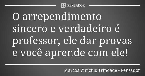 O arrependimento sincero e verdadeiro é professor, ele dar provas e você aprende com ele!... Frase de Marcos Vinícius Trindade - Pensador.