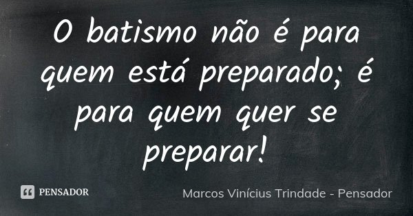 O batismo não é para quem está preparado; é para quem quer se preparar!... Frase de Marcos Vinícius Trindade - Pensador.