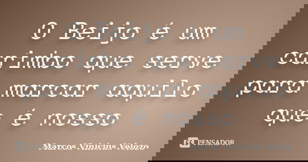 O Beijo é um carimbo que serve para marcar aquilo que é nosso... Frase de Marcos Vinicius Velozo.