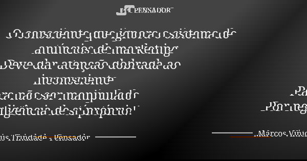 O consciente que ignora o sistema de anúncios de marketing Deve dar atenção dobrada ao inconsciente Para não ser manipulado Por negligência de sí próprio!... Frase de Marcos Vinícius Trindade - Pensador.
