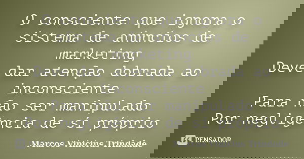 O consciente que ignora o sistema de anúncios de marketing Deve dar atenção dobrada ao inconsciente Para não ser manipulado Por negligência de sí próprio... Frase de Marcos Vinícius Trindade.