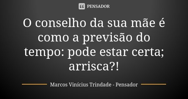 O conselho da sua mãe é como a previsão do tempo: pode estar certa; arrisca?!... Frase de Marcos Vinícius Trindade - Pensador.