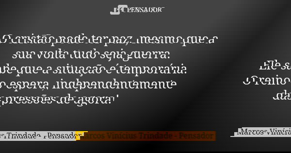 O cristão pode ter paz, mesmo que a sua volta tudo seja guerra. Ele sabe que a situação é temporária. O reino o espera, independentemente das pressões de agora!... Frase de Marcos Vinícius Trindade - Pensador.