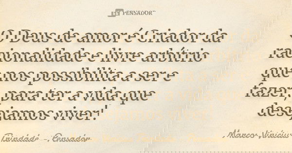 O Deus de amor é Criador da racionalidade e livre arbítrio que nos possibilita a ser e fazer, para ter a vida que desejamos viver!... Frase de Marcos Vinícius Trindade - Pensador.