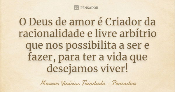 O Deus de amor é Criador da racionalidade e livre arbítrio que nos possibilita a ser e fazer, para ter a vida que desejamos viver!... Frase de Marcos Vinícius Trindade - Pensador.