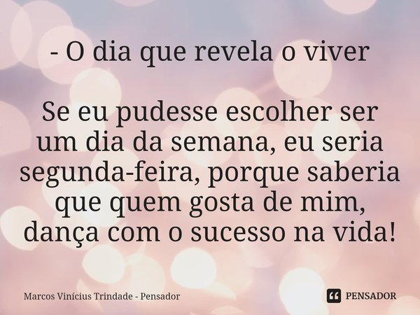 - O dia que revela o viver ⁠Se eu pudesse escolher ser um dia da semana, eu seria segunda-feira, porque saberia que quem gosta de mim, dança com o sucesso na vi... Frase de Marcos Vinícius Trindade - Pensador.