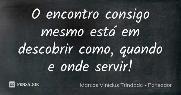 O encontro consigo mesmo está em descobrir como, quando e onde servir!... Frase de Marcos Vinícius Trindade - Pensador.