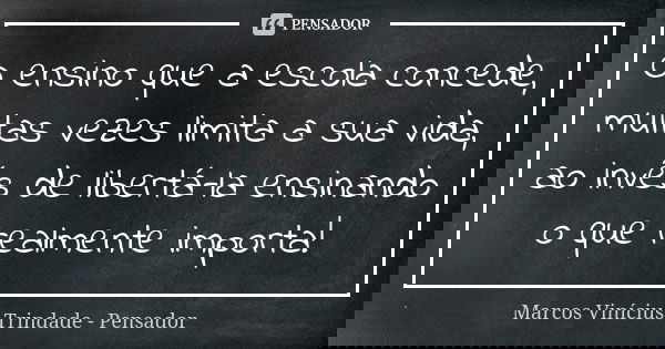 O ensino que a escola concede, muitas vezes limita a sua vida, ao invés de libertá-la ensinando o que realmente importa!... Frase de Marcos Vinícius Trindade - Pensador.