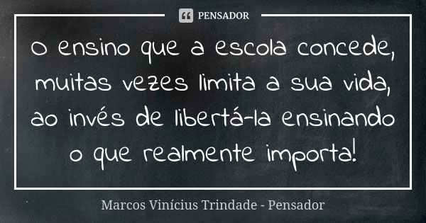 O ensino que a escola concede, muitas vezes limita a sua vida, ao invés de libertá-la ensinando o que realmente importa!... Frase de Marcos Vinícius Trindade - Pensador.