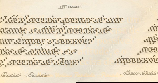 O fácil precisa apenas de um instante, o difícil precisa de algum tempo; o possível precisa de atitude, e o impossível, precisa de Deus!... Frase de Marcos Vinícius Trindade - Pensador.