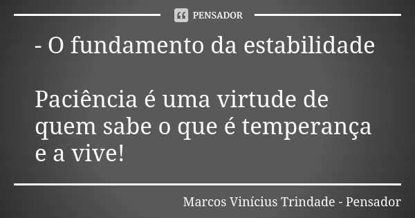 - O fundamento da estabilidade Paciência é uma virtude de quem sabe o que é temperança e a vive!... Frase de Marcos Vinícius Trindade - Pensador.
