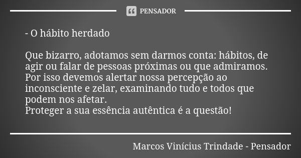 - O hábito herdado Que bizarro, adotamos sem darmos conta: hábitos, de agir ou falar de pessoas próximas ou que admiramos. Por isso devemos alertar nossa percep... Frase de Marcos Vinícius Trindade - Pensador.