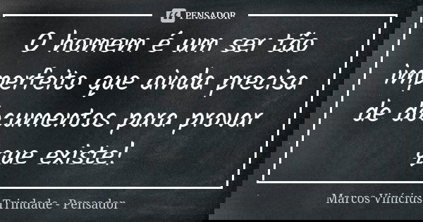 O homem é um ser tão imperfeito que ainda precisa de documentos para provar que existe!... Frase de Marcos Vinícius Trindade - Pensador.