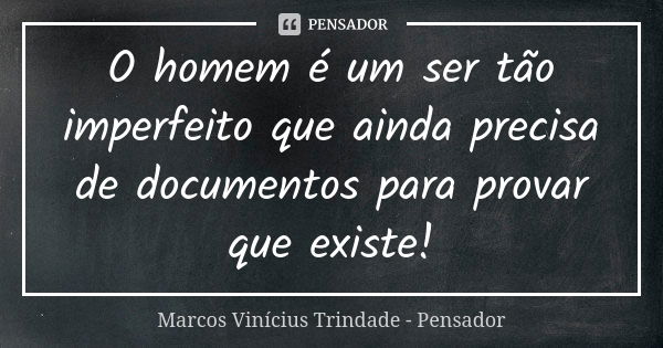 O homem é um ser tão imperfeito que ainda precisa de documentos para provar que existe!... Frase de Marcos Vinícius Trindade - Pensador.