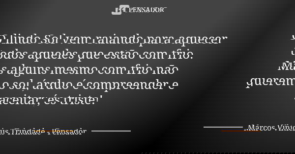 O lindo Sol vem raiando para aquecer todos aqueles que estão com frio. Mas alguns mesmo com frio não querem o sol, árduo é compreender e aceitar; és triste!... Frase de Marcos Vinícius Trindade - Pensador.