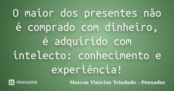 O maior dos presentes não é comprado com dinheiro, é adquirido com intelecto: conhecimento e experiência!... Frase de Marcos Vinícius Trindade - Pensador.