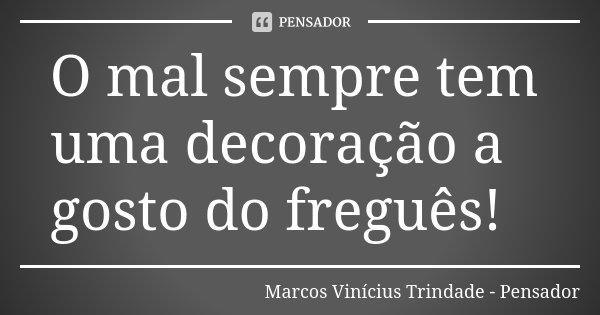 O mal sempre tem uma decoração a gosto do freguês!... Frase de Marcos Vinícius Trindade - Pensador.