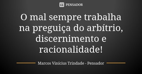 O mal sempre trabalha na preguiça do arbítrio, discernimento e racionalidade!... Frase de Marcos Vinícius Trindade - Pensador.