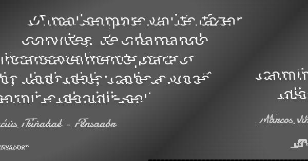 O mal sempre vai te fazer convites, te chamando incansavelmente para o caminho, lado dele; cabe a você discernir e decidir-se!... Frase de Marcos Vinícius Trindade - Pensador.