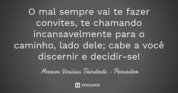 O mal sempre vai te fazer convites, te chamando incansavelmente para o caminho, lado dele; cabe a você discernir e decidir-se!... Frase de Marcos Vinícius Trindade - Pensador.