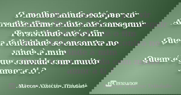 O melhor ainda está por vir Acredite firme e lute até conseguir Persistindo até o fim Que a felicidade se encontra no vinde à mim Quem é que convida com muito a... Frase de Marcos Vinícius Trindade.