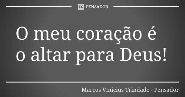 O meu coração é o altar para Deus!... Frase de Marcos Vinícius Trindade - Pensador.