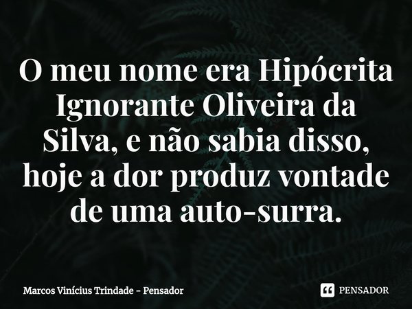 ⁠O meu nome era Hipócrita Ignorante Oliveira da Silva, e não sabia disso, hoje a dor produz vontade de uma auto-surra.... Frase de Marcos Vinícius Trindade - Pensador.