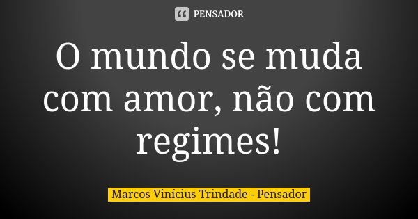 O mundo se muda com amor, não com regimes!... Frase de Marcos Vinícius Trindade - Pensador.
