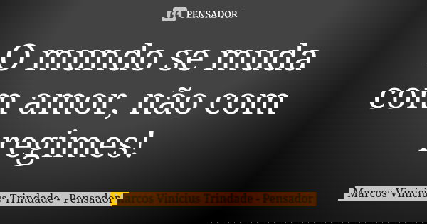 O mundo se muda com amor, não com regimes!... Frase de Marcos Vinícius Trindade - Pensador.
