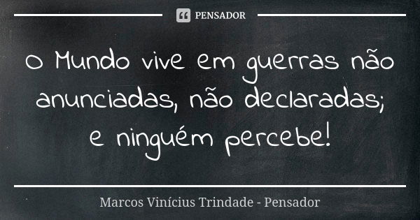 O Mundo vive em guerras não anunciadas, não declaradas; e ninguém percebe!... Frase de Marcos Vinícius Trindade - Pensador.