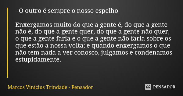 - O outro é sempre o nosso espelho Enxergamos muito do que a gente é, do que a gente não é, do que a gente quer, do que a gente não quer, o que a gente faria e ... Frase de Marcos Vinícius Trindade - Pensador.