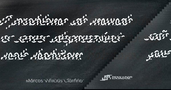 O problema do mundo são os seres desprezíveis que nele habitam.... Frase de Marcos Vinícius Ciafrino.