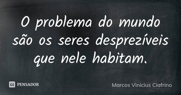 O problema do mundo são os seres desprezíveis que nele habitam.... Frase de Marcos Vinícius Ciafrino.