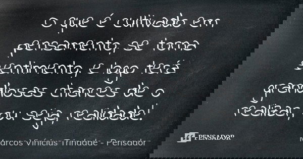 O que é cultivado em pensamento, se torna sentimento, e logo terá grandiosas chances de o realizar, ou seja, realidade!... Frase de Marcos Vinícius Trindade - Pensador.