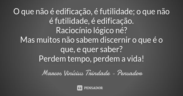 O que não é edificação, é futilidade; o que não é futilidade, é edificação. Raciocínio lógico né? Mas muitos não sabem discernir o que é o que, e quer saber? Pe... Frase de Marcos Vinícius Trindade - Pensador.