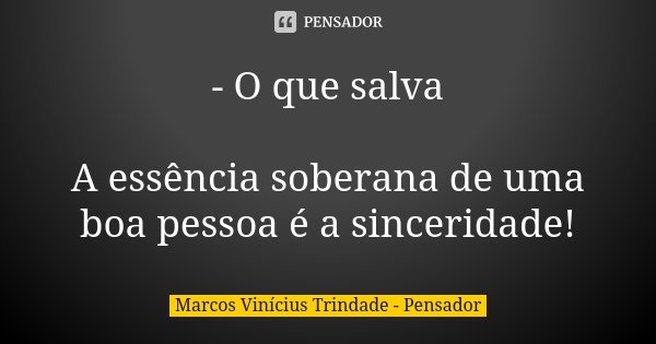 - O que salva A essência soberana de uma boa pessoa é a sinceridade!... Frase de Marcos Vinícius Trindade - Pensador.