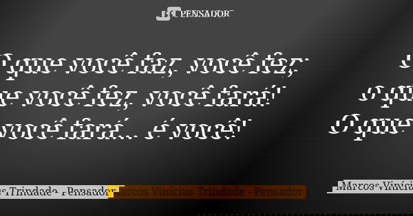 O que você faz, você fez; o que você fez, você fará! O que você fará... é você!... Frase de Marcos Vinícius Trindade - Pensador.