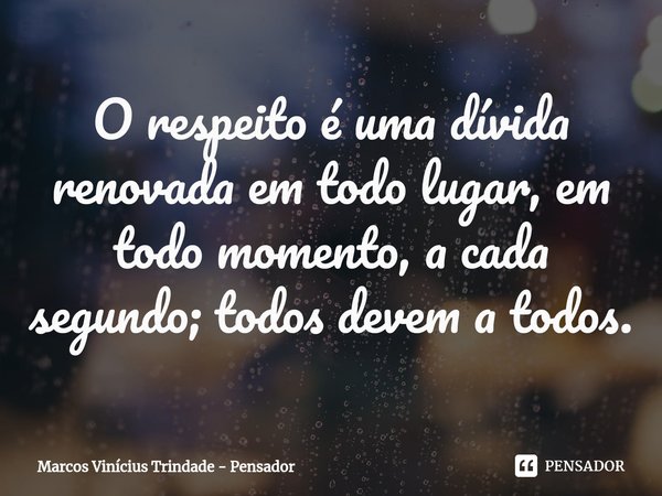 ⁠O respeito é uma dívida renovada em todo lugar, em todo momento, a cada segundo; todos devem a todos.... Frase de Marcos Vinícius Trindade - Pensador.