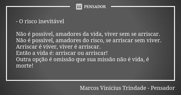 - O risco inevitável Não é possível, amadores da vida, viver sem se arriscar. Não é possível, amadores do risco, se arriscar sem viver. Arriscar é viver, viver ... Frase de Marcos Vinícius Trindade - Pensador.