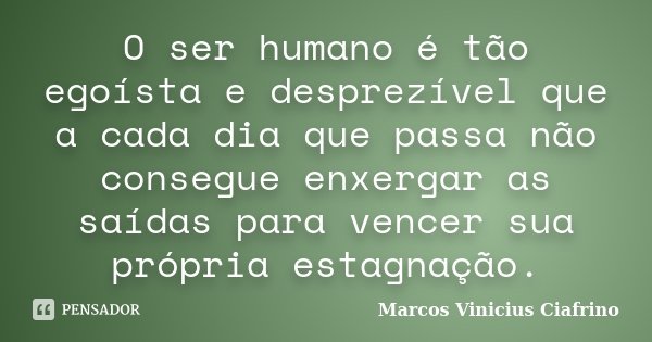 O ser humano é tão egoísta e desprezível que a cada dia que passa não consegue enxergar as saídas para vencer sua própria estagnação.... Frase de Marcos Vinícius Ciafrino.