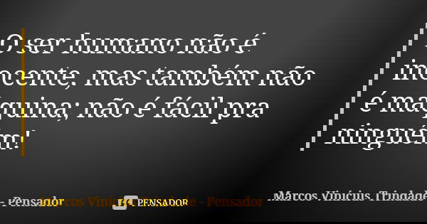 O ser humano não é inocente, mas também não é máquina; não é fácil pra ninguém!... Frase de Marcos Vinícius Trindade - Pensador.