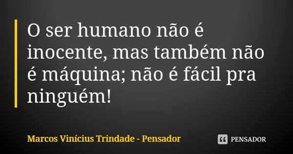 O ser humano não é inocente, mas também não é máquina; não é fácil pra ninguém!... Frase de Marcos Vinícius Trindade - Pensador.