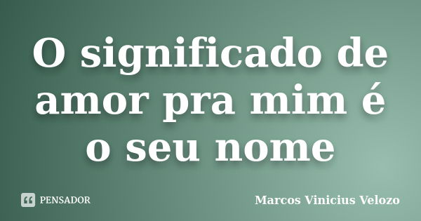 O significado de amor pra mim é o seu nome... Frase de Marcos Vinicius Velozo.